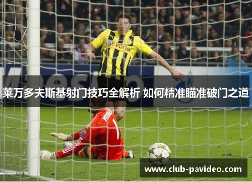 莱万多夫斯基射门技巧全解析 如何精准瞄准破门之道