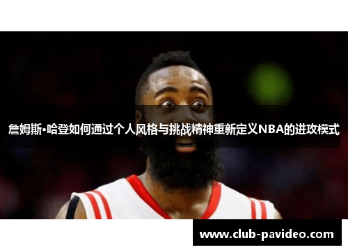詹姆斯·哈登如何通过个人风格与挑战精神重新定义NBA的进攻模式