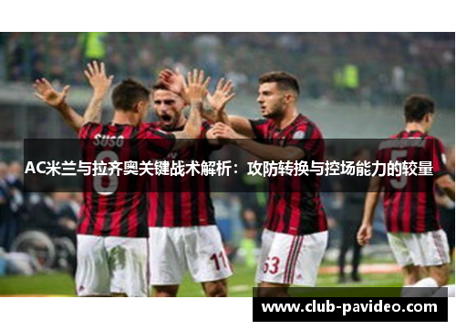AC米兰与拉齐奥关键战术解析：攻防转换与控场能力的较量