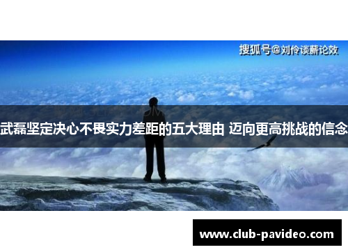 武磊坚定决心不畏实力差距的五大理由 迈向更高挑战的信念