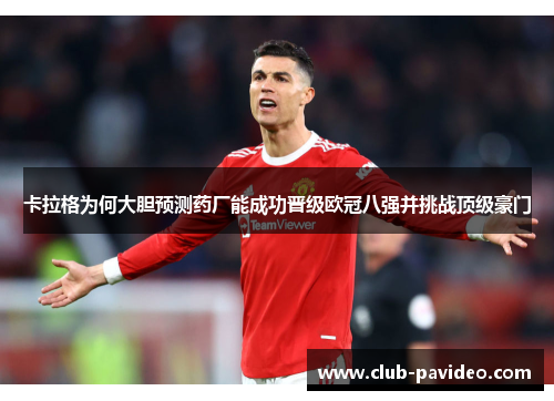 卡拉格为何大胆预测药厂能成功晋级欧冠八强并挑战顶级豪门
