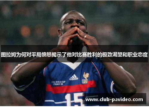 图拉姆为何对平局愤怒揭示了他对比赛胜利的极致渴望和职业态度
