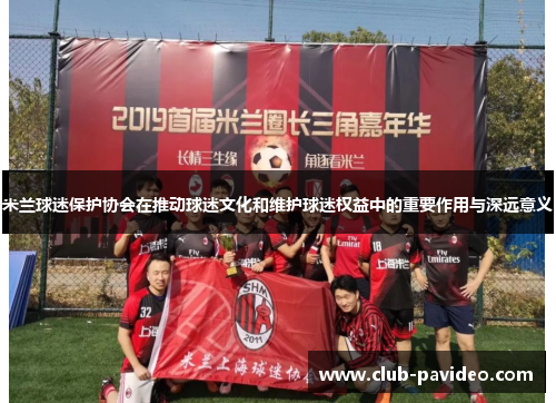 米兰球迷保护协会在推动球迷文化和维护球迷权益中的重要作用与深远意义