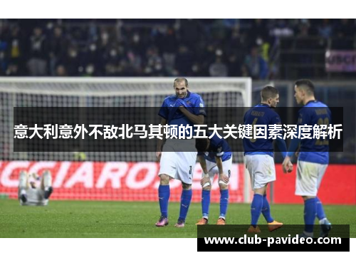 意大利意外不敌北马其顿的五大关键因素深度解析
