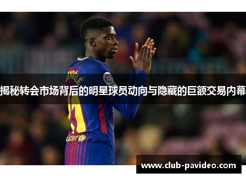 揭秘转会市场背后的明星球员动向与隐藏的巨额交易内幕