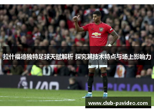 拉什福德独特足球天赋解析 探究其技术特点与场上影响力