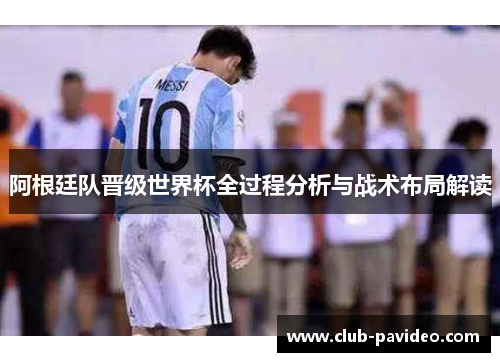 阿根廷队晋级世界杯全过程分析与战术布局解读 阿根廷队晋级世界杯全过程分析与战术布局解读