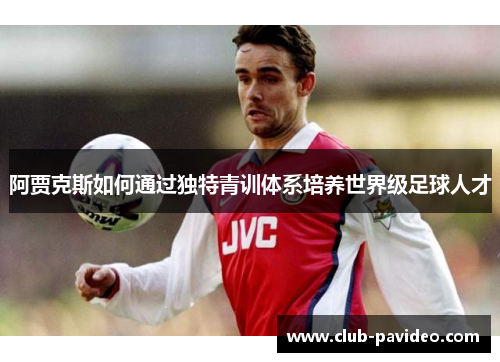 阿贾克斯如何通过独特青训体系培养世界级足球人才 阿贾克斯如何通过独特青训体系培养世界级足球人才
