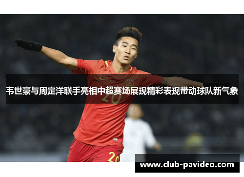 韦世豪与周定洋联手亮相中超赛场展现精彩表现带动球队新气象 韦世豪与周定洋联手亮相中超赛场展现精彩表现带动球队新气象