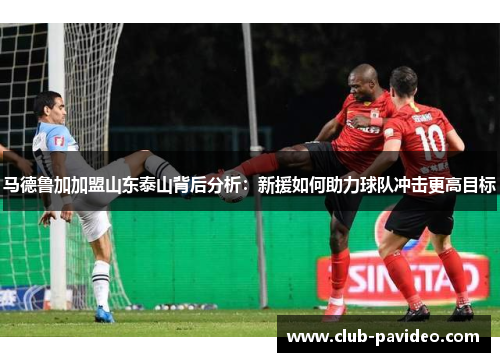 马德鲁加加盟山东泰山背后分析:新援如何助力球队冲击更高目标 马德鲁加加盟山东泰山背后分析:新援如何助力球队冲击更高目标