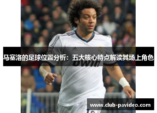 马塞洛的足球位置分析:五大核心特点解读其场上角色 马塞洛的足球位置分析:五大核心特点解读其场上角色