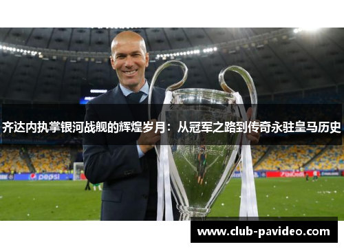 齐达内执掌银河战舰的辉煌岁月:从冠军之路到传奇永驻皇马历史