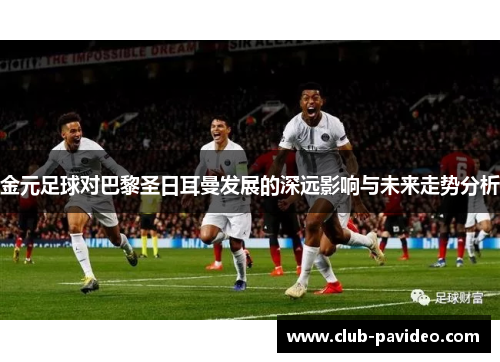 金元足球对巴黎圣日耳曼发展的深远影响与未来走势分析