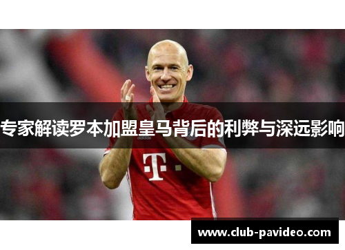 专家解读罗本加盟皇马背后的利弊与深远影响 专家解读罗本加盟皇马背后的利弊与深远影响