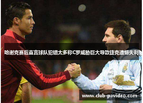 哈谢克赛后直言球队犯错太多称C罗威胁巨大导致捷克遗憾失利