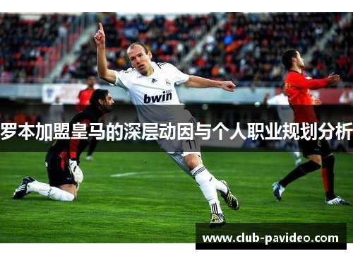 罗本加盟皇马的深层动因与个人职业规划分析 罗本加盟皇马的深层动因与个人职业规划分析