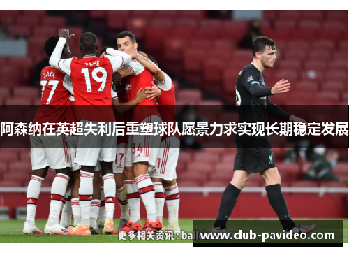 阿森纳在英超失利后重塑球队愿景力求实现长期稳定发展