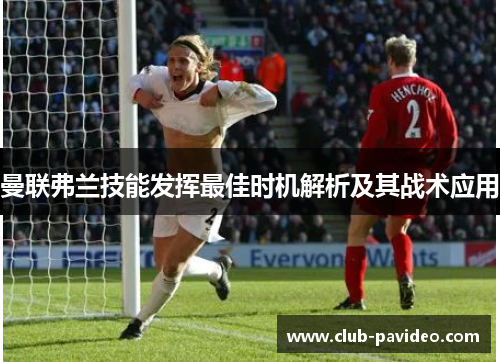曼联弗兰技能发挥最佳时机解析及其战术应用 曼联弗兰技能发挥最佳时机解析及其战术应用