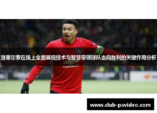 洛塞尔索在场上全面展现技术与智慧带领球队走向胜利的关键作用分析