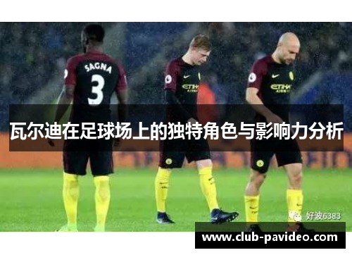 瓦尔迪在足球场上的独特角色与影响力分析