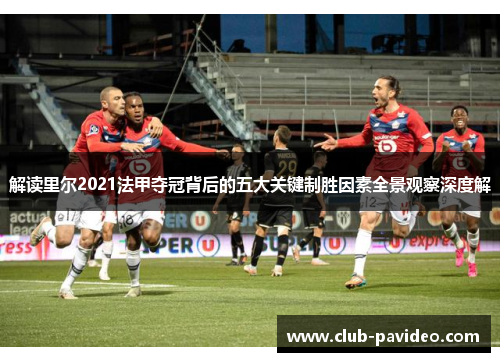 解读里尔2021法甲夺冠背后的五大关键制胜因素全景观察深度解