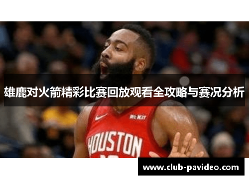 雄鹿对火箭精彩比赛回放观看全攻略与赛况分析