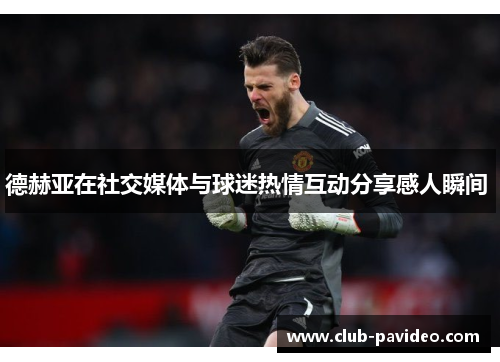 德赫亚在社交媒体与球迷热情互动分享感人瞬间 