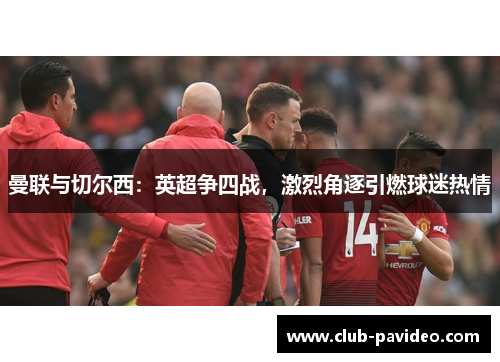 曼联与切尔西:英超争四战,激烈角逐引燃球迷热情 曼联与切尔西:英超争四战,激烈角逐引燃球迷热情