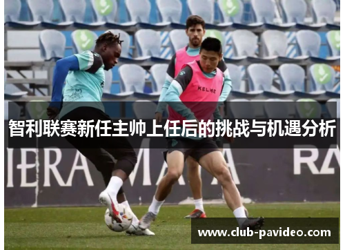 智利联赛新任主帅上任后的挑战与机遇分析