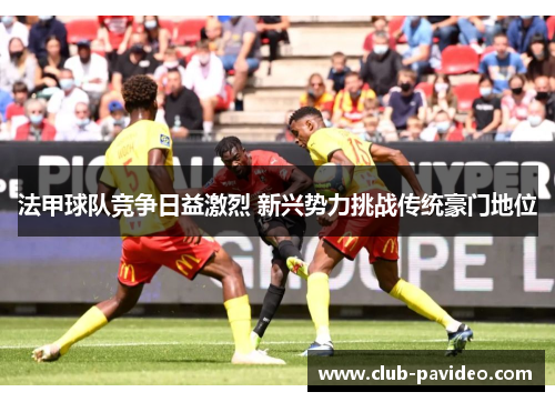 法甲球队竞争日益激烈 新兴势力挑战传统豪门地位