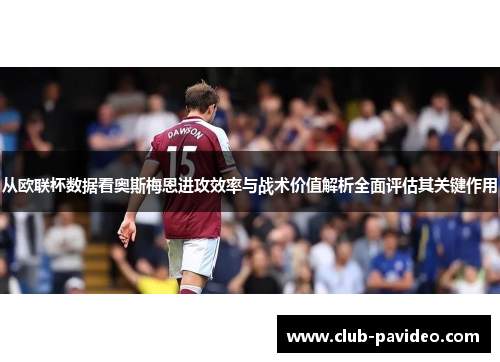 从欧联杯数据看奥斯梅恩进攻效率与战术价值解析全面评估其关键作用