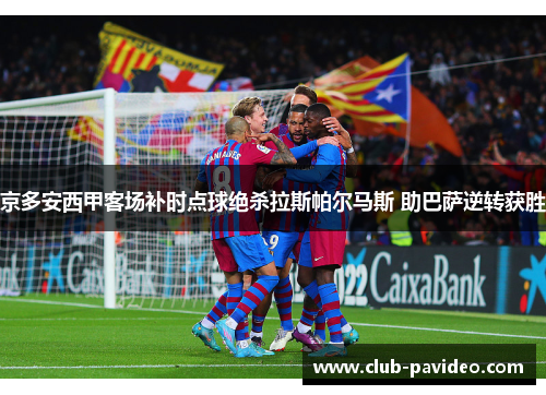 京多安西甲客场补时点球绝杀拉斯帕尔马斯 助巴萨逆转获胜