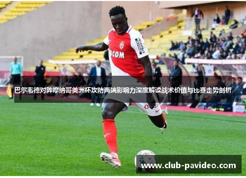 巴尔韦德对阵摩纳哥美洲杯攻防两端影响力深度解读战术价值与比赛走势剖析
