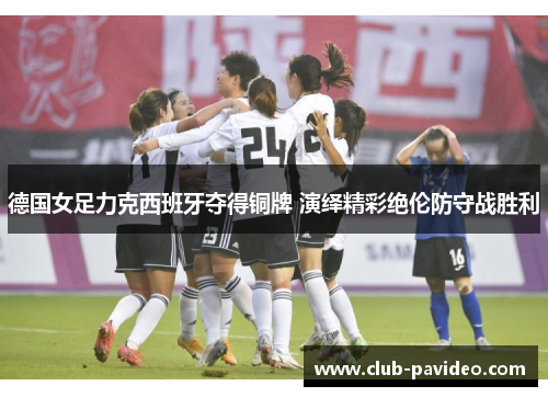 德国女足力克西班牙夺得铜牌 演绎精彩绝伦防守战胜利 德国女足力克西班牙夺得铜牌 演绎精彩绝伦防守战胜利