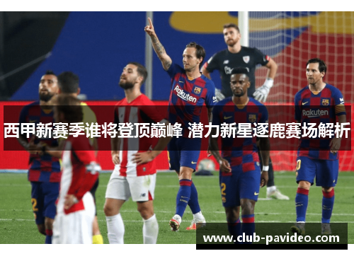 西甲新赛季谁将登顶巅峰 潜力新星逐鹿赛场解析