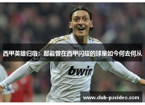 西甲英雄归宿：那些曾在西甲闪耀的球星如今何去何从