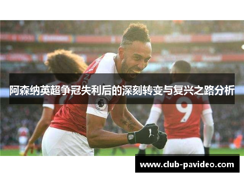 阿森纳英超争冠失利后的深刻转变与复兴之路分析