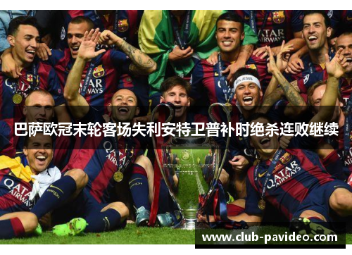 巴萨欧冠末轮客场失利安特卫普补时绝杀连败继续