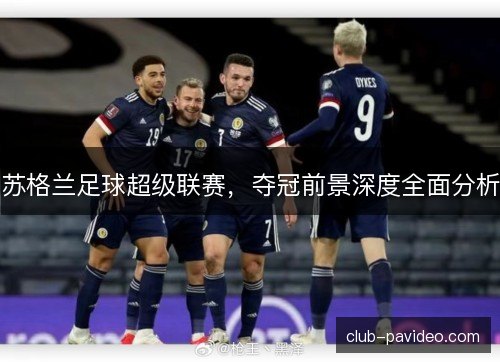 苏格兰足球超级联赛，夺冠前景深度全面分析