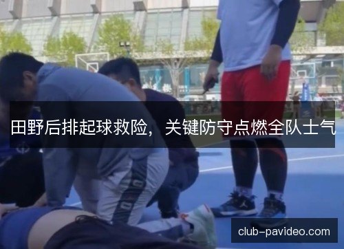 田野后排起球救险，关键防守点燃全队士气