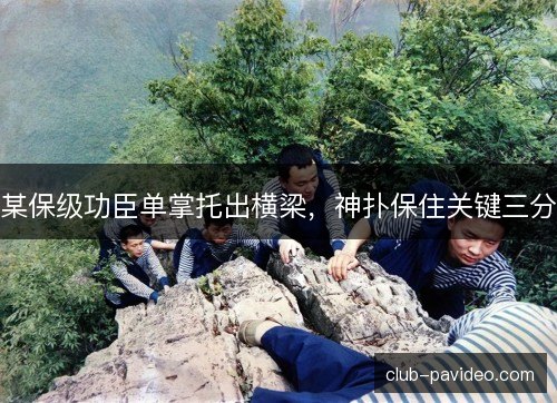 某保级功臣单掌托出横梁，神扑保住关键三分